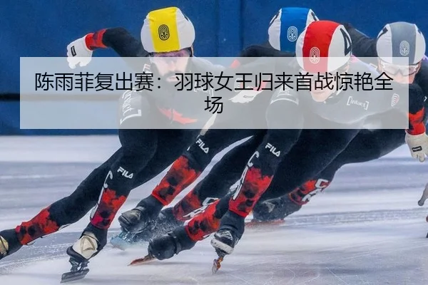 陈雨菲复出赛：羽球女王归来首战惊艳全场