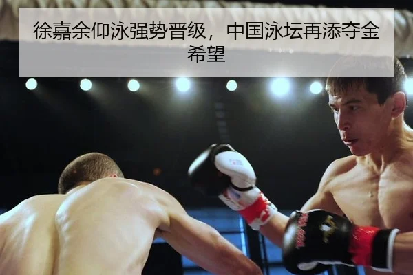 徐嘉余仰泳强势晋级，中国泳坛再添夺金希望